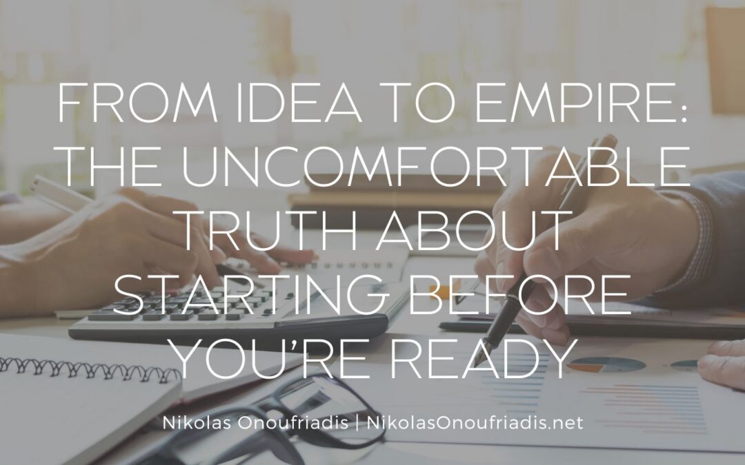 From Idea to Empire: The Uncomfortable Truth About Starting Before You’re Ready