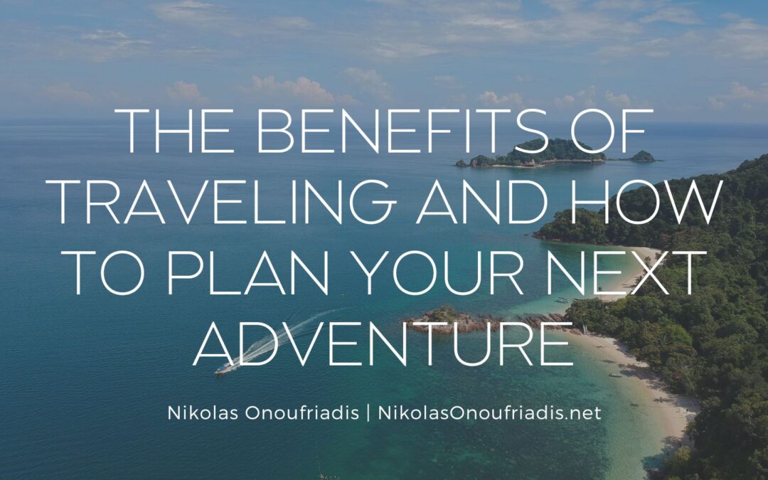 The Benefits of Traveling and How to Plan Your Next Adventure